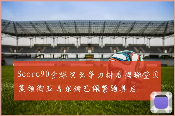 Score90金球奖竞争力排名揭晓登贝莱领衔亚马尔姆巴佩紧随其后