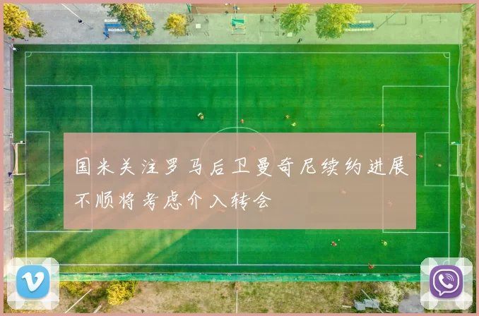 国米关注罗马后卫曼奇尼续约进展不顺将考虑介入转会