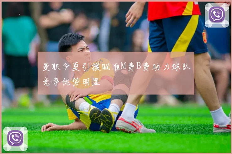 曼联今夏引援瞄准M费B费助力球队竞争优势明显