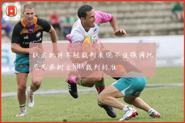 狄龙批评年轻裁判表现不佳强调托尼兄弟树立NBA裁判标准