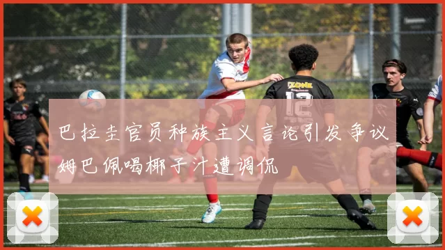 巴拉圭官员种族主义言论引发争议姆巴佩喝椰子汁遭调侃