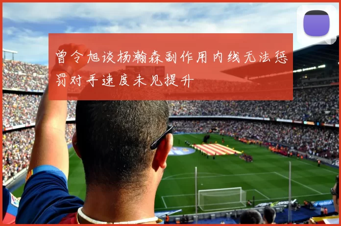 曾令旭谈杨瀚森副作用内线无法惩罚对手速度未见提升