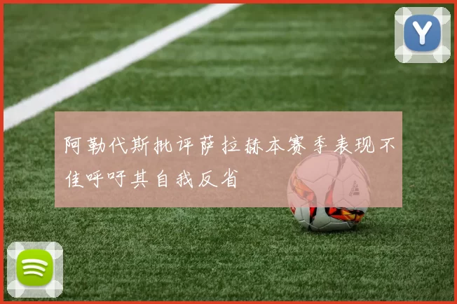 阿勒代斯批评萨拉赫本赛季表现不佳呼吁其自我反省