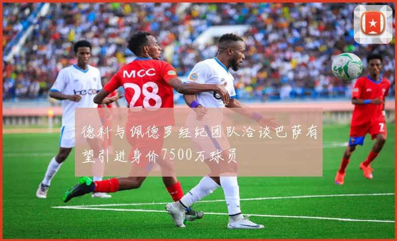 德科与佩德罗经纪团队洽谈巴萨有望引进身价7500万球员