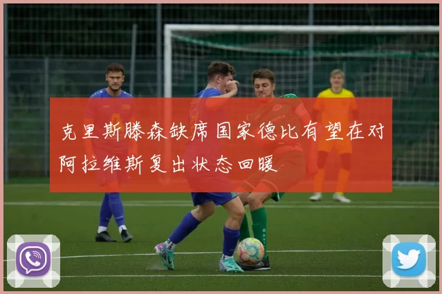 克里斯滕森缺席国家德比有望在对阿拉维斯复出状态回暖